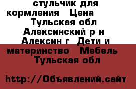 стульчик для кормления › Цена ­ 1 500 - Тульская обл., Алексинский р-н, Алексин г. Дети и материнство » Мебель   . Тульская обл.